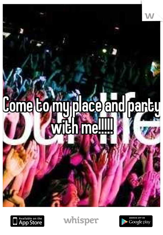 Come to my place and party with me!!!!!