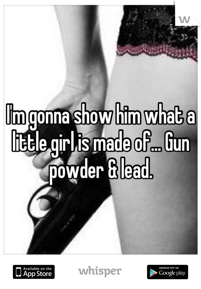 I'm gonna show him what a little girl is made of... Gun powder & lead.