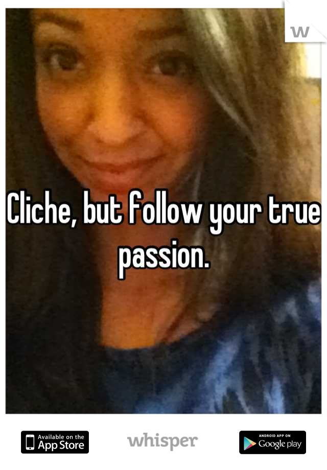 Cliche, but follow your true passion.