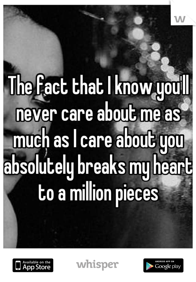 The fact that I know you'll never care about me as much as I care about you absolutely breaks my heart to a million pieces