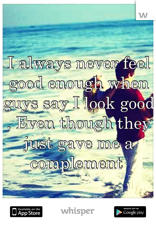 I always never feel good enough when guys say I look good . Even though they just gave me a complement 