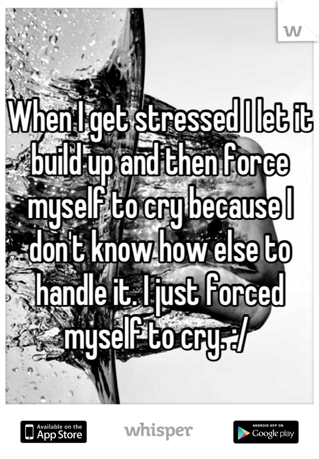 When I get stressed I let it build up and then force myself to cry because I don't know how else to handle it. I just forced myself to cry. :/ 