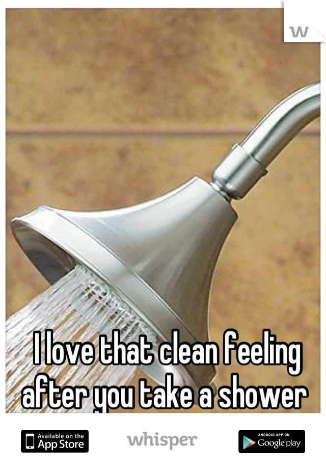 I love that clean feeling after you take a shower 