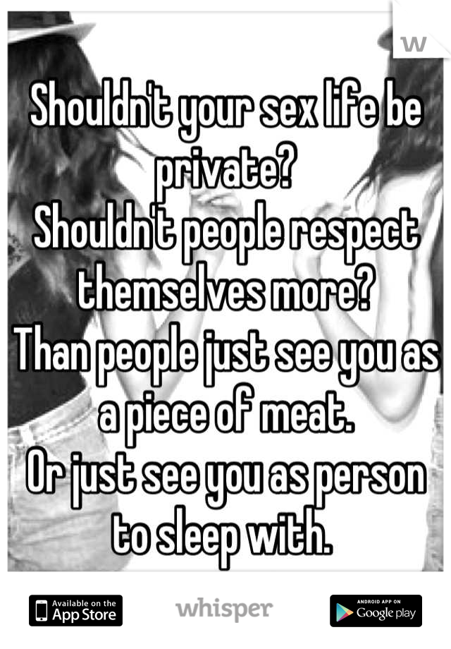 Shouldn't your sex life be private?
Shouldn't people respect themselves more?
Than people just see you as a piece of meat. 
Or just see you as person to sleep with. 