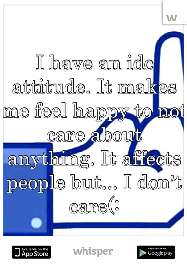 I have an idc attitude. It makes me feel happy to not care about anything. It affects people but... I don't care(: