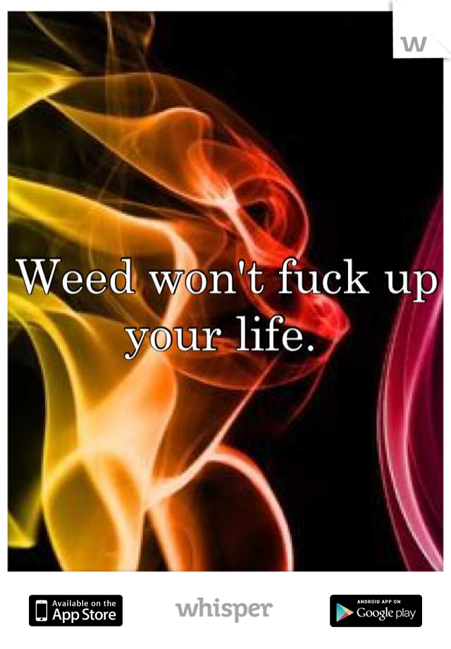 Weed won't fuck up your life. 