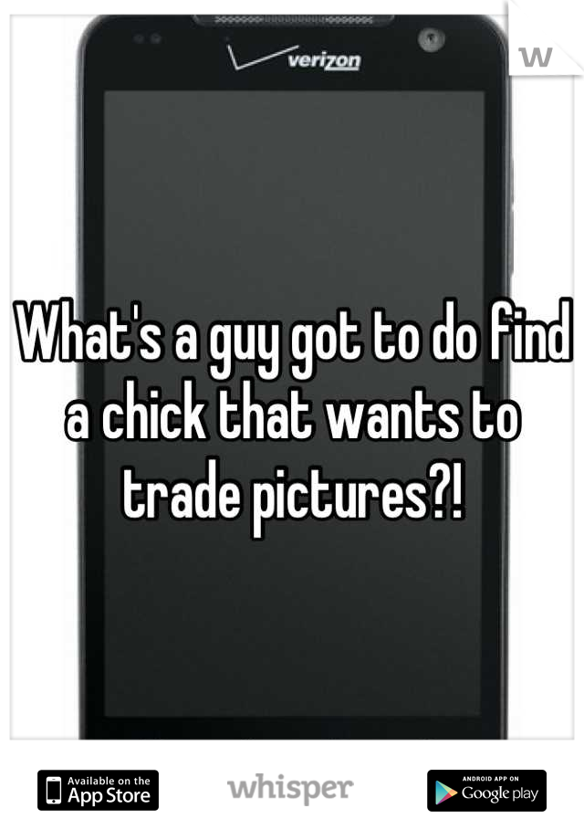 What's a guy got to do find a chick that wants to trade pictures?!