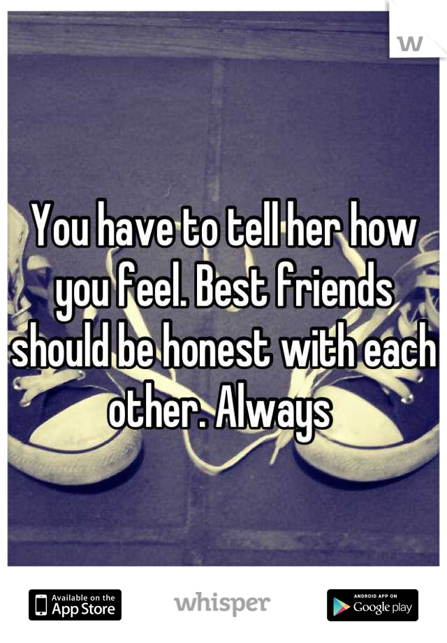 You have to tell her how you feel. Best friends should be honest with each other. Always 