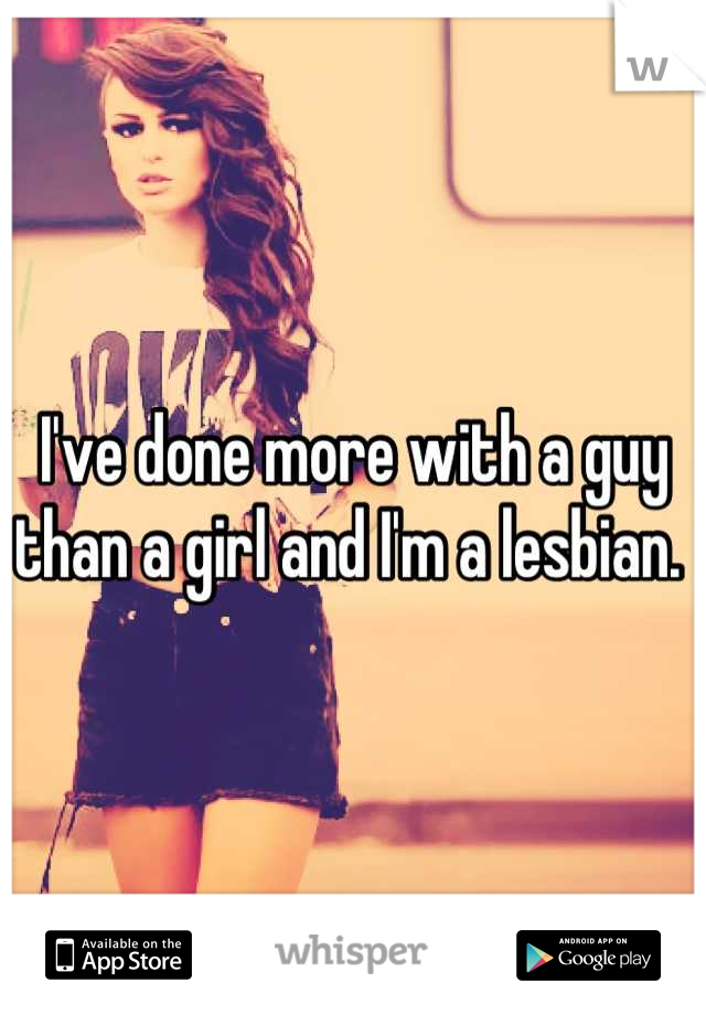 I've done more with a guy than a girl and I'm a lesbian. 