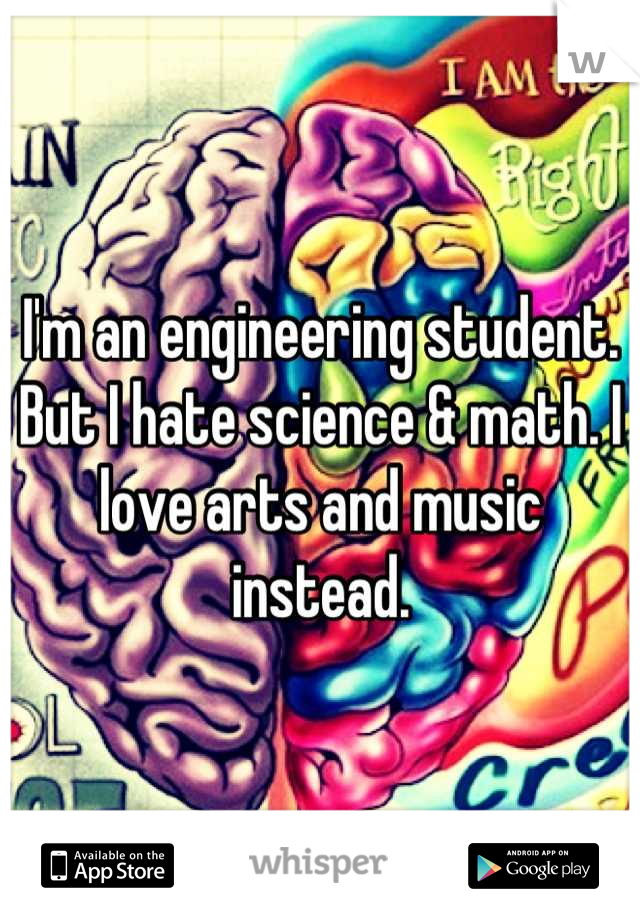 I'm an engineering student. But I hate science & math. I love arts and music instead.