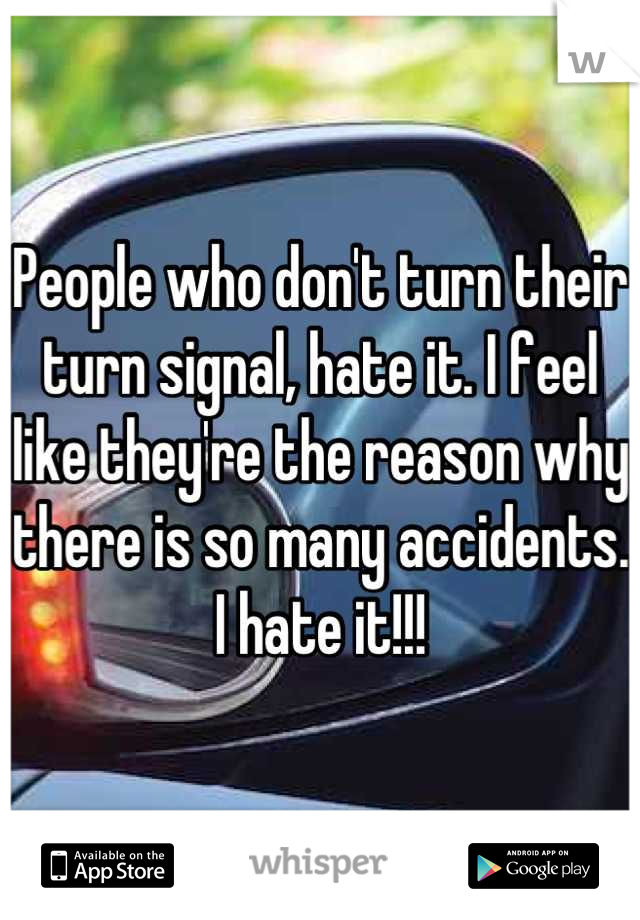 People who don't turn their turn signal, hate it. I feel like they're the reason why there is so many accidents. I hate it!!!