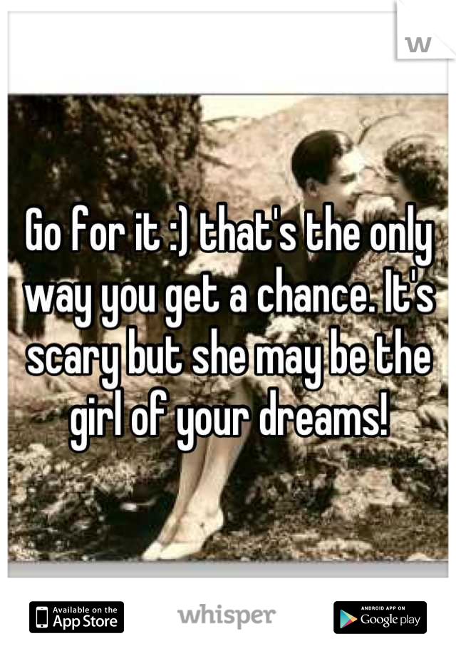 Go for it :) that's the only way you get a chance. It's scary but she may be the girl of your dreams!