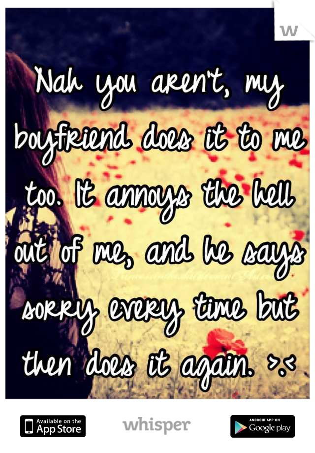 Nah you aren't, my boyfriend does it to me too. It annoys the hell out of me, and he says sorry every time but then does it again. >.<