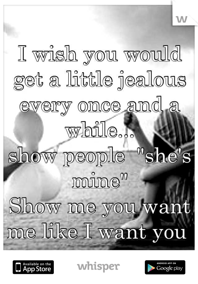 I wish you would get a little jealous every once and a while...
show people  "she's mine"
Show me you want me like I want you 