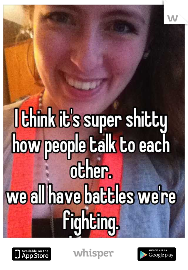 I think it's super shitty how people talk to each other.
we all have battles we're fighting.
play nice.