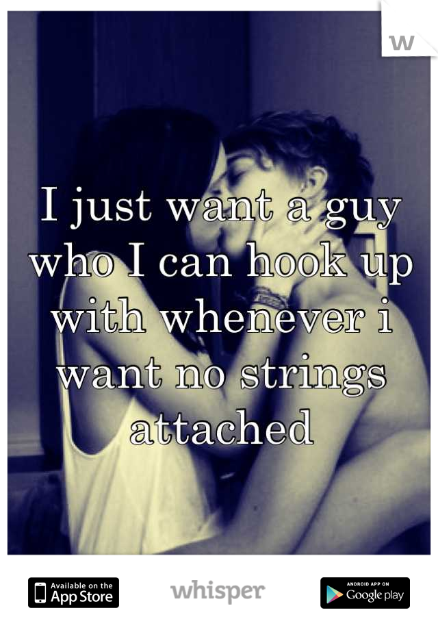 I just want a guy who I can hook up with whenever i want no strings attached