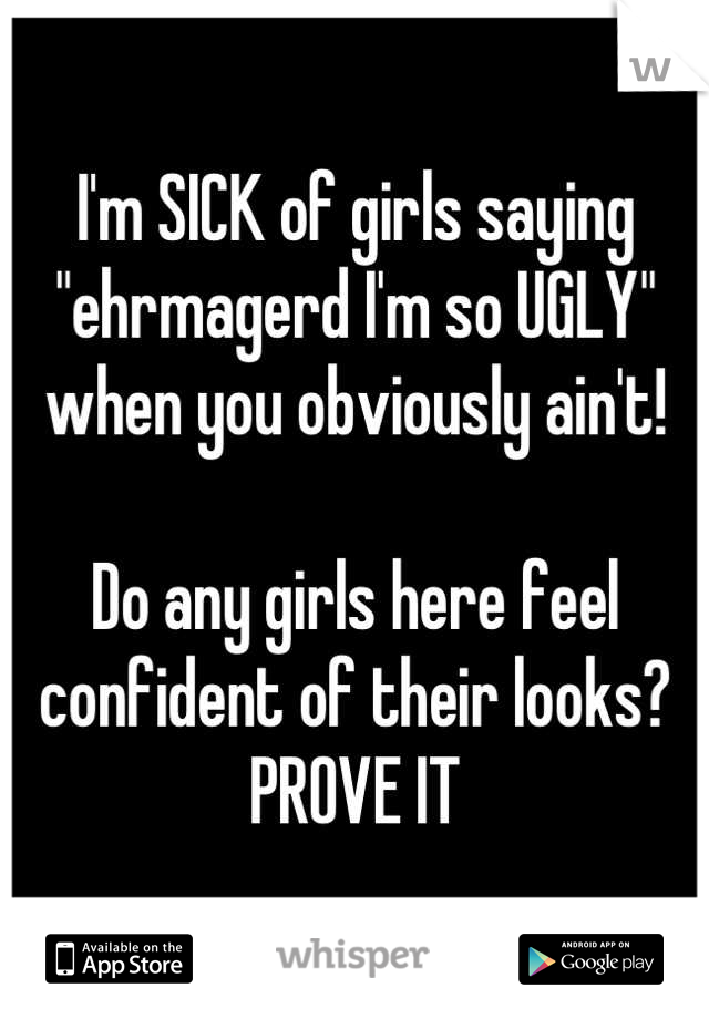 I'm SICK of girls saying "ehrmagerd I'm so UGLY" when you obviously ain't!

Do any girls here feel confident of their looks? PROVE IT