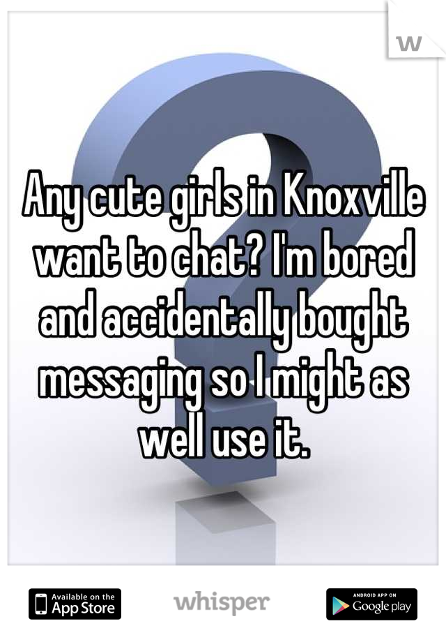 Any cute girls in Knoxville want to chat? I'm bored and accidentally bought messaging so I might as well use it.