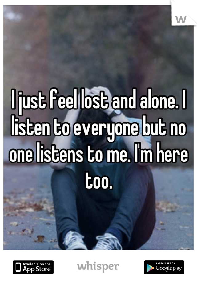 I just feel lost and alone. I listen to everyone but no one listens to me. I'm here too.