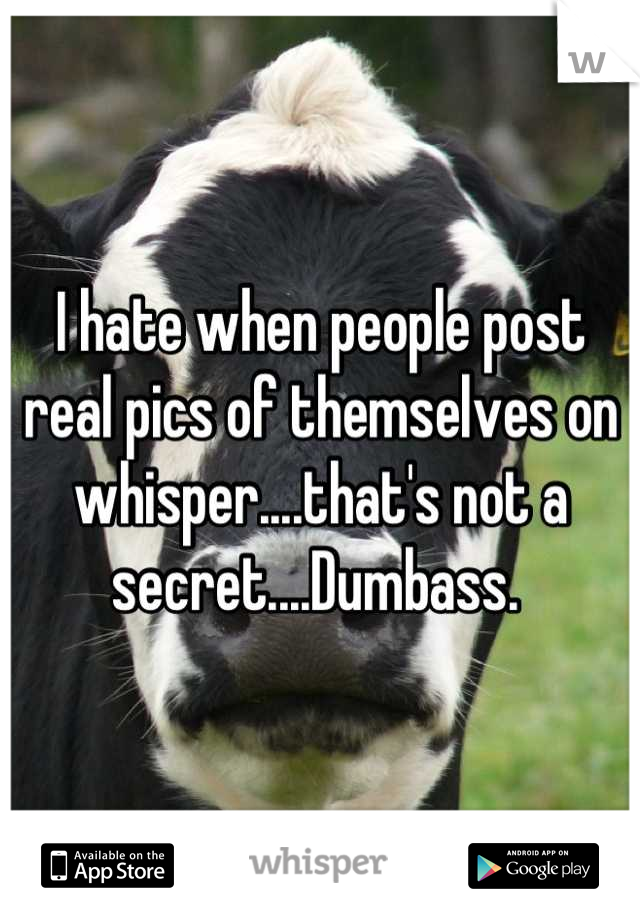 I hate when people post real pics of themselves on whisper....that's not a secret....Dumbass. 