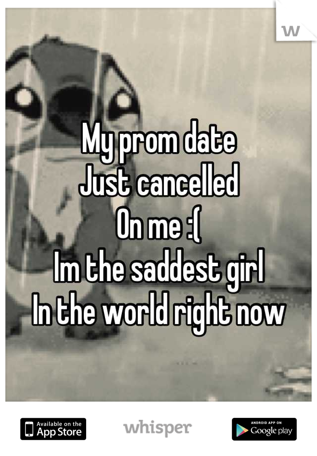 My prom date
Just cancelled
On me :( 
Im the saddest girl
In the world right now