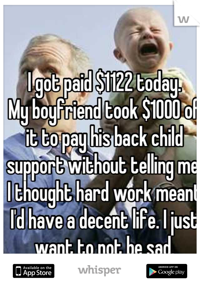 I got paid $1122 today.
My boyfriend took $1000 of it to pay his back child support without telling me.
I thought hard work meant I'd have a decent life. I just want to not be sad.