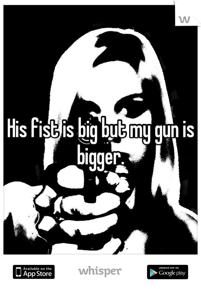 His fist is big but my gun is bigger.