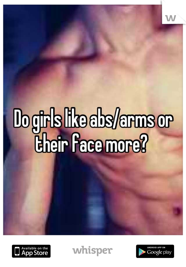 Do girls like abs/arms or their face more? 