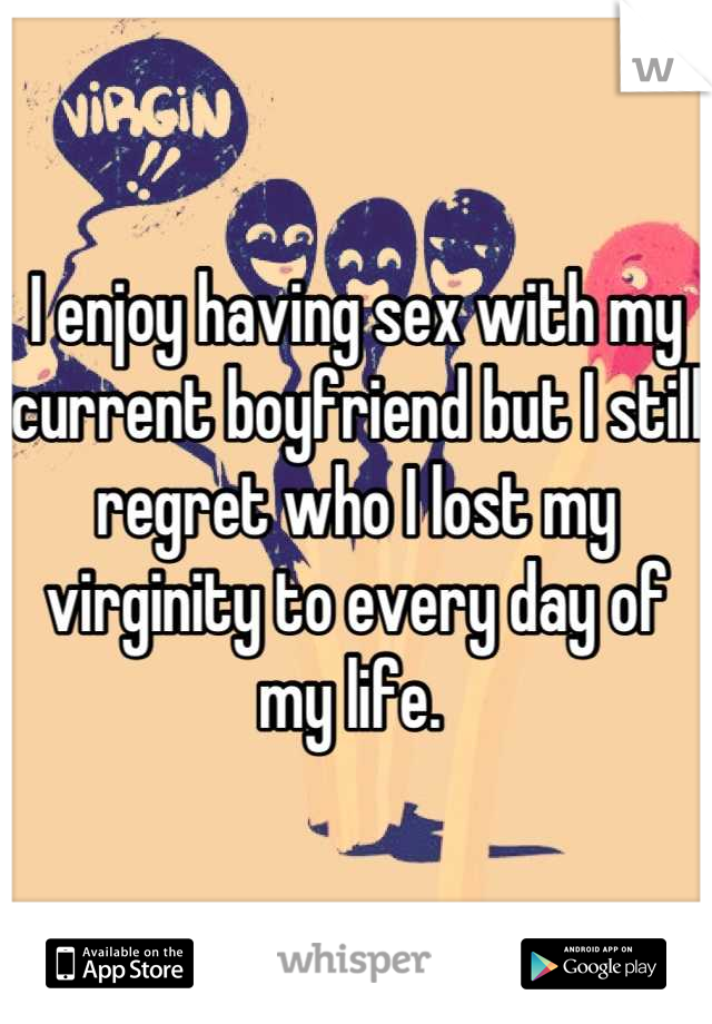 I enjoy having sex with my current boyfriend but I still regret who I lost my virginity to every day of my life. 