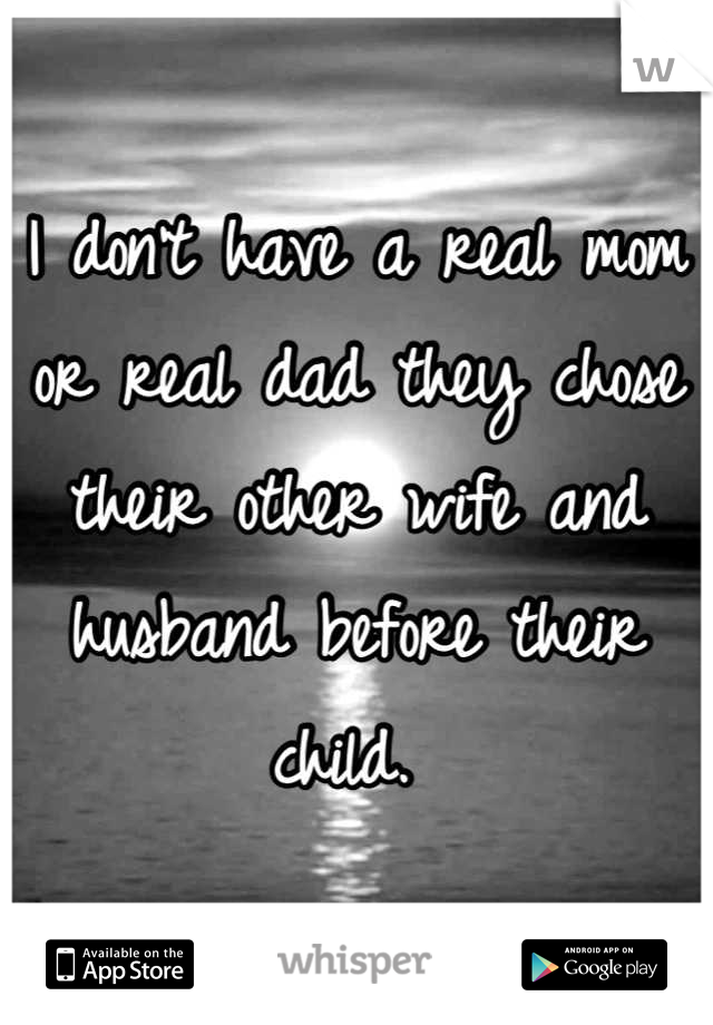 I don't have a real mom or real dad they chose their other wife and husband before their child. 