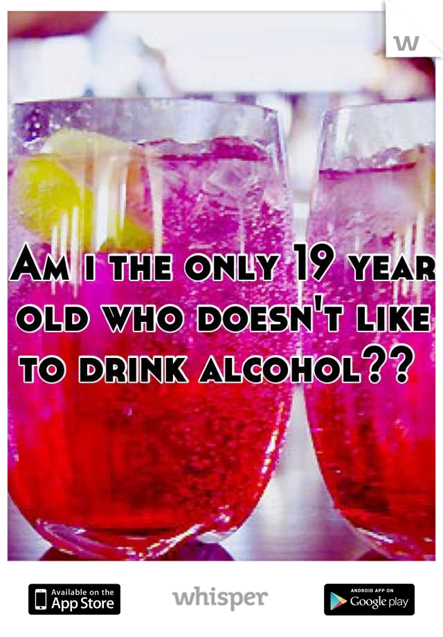 Am i the only 19 year old who doesn't like to drink alcohol?? 