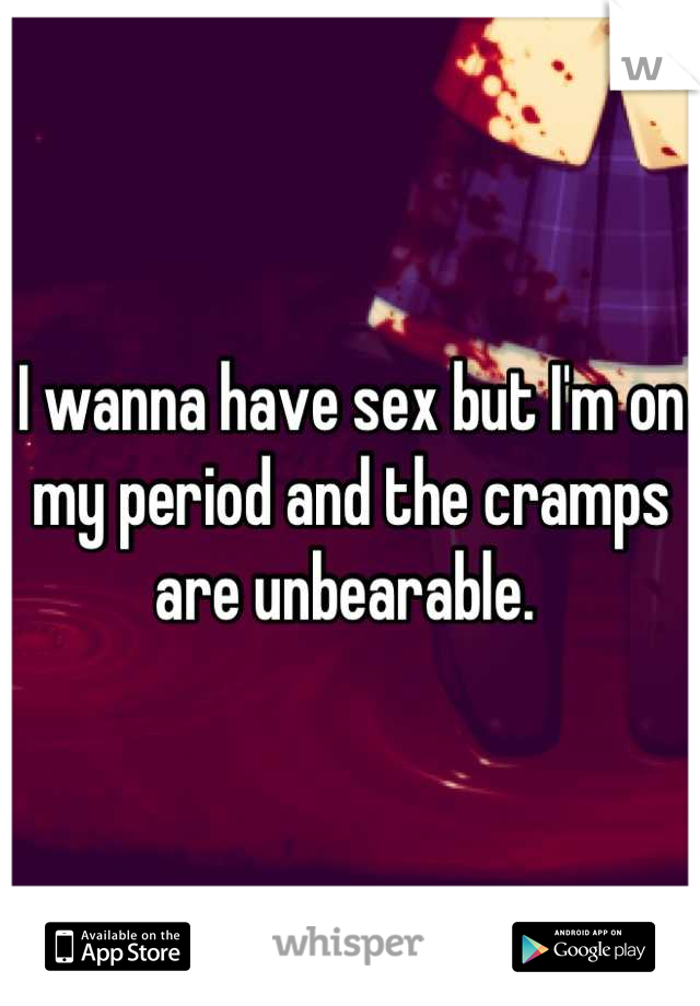 I wanna have sex but I'm on my period and the cramps are unbearable. 