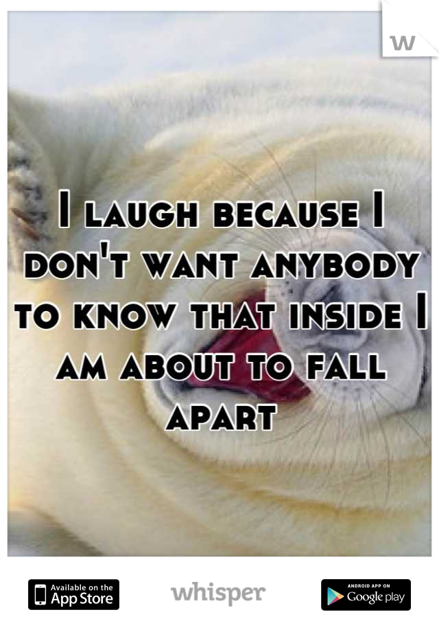 I laugh because I don't want anybody to know that inside I am about to fall apart