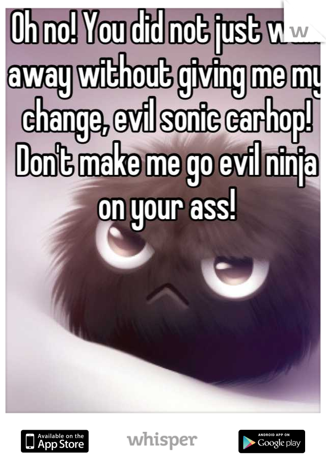 Oh no! You did not just walk away without giving me my change, evil sonic carhop! Don't make me go evil ninja on your ass!