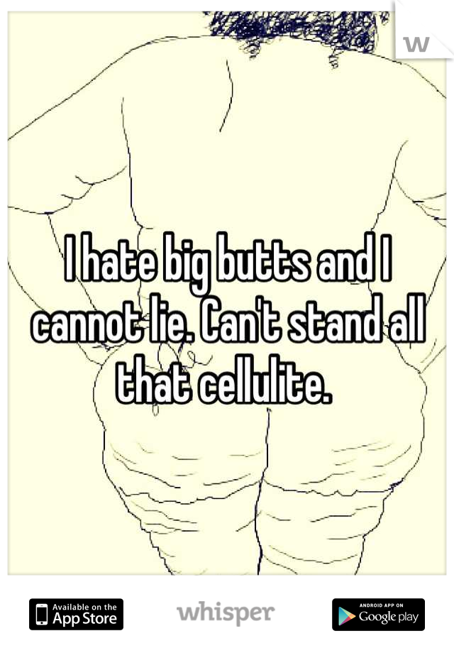 I hate big butts and I cannot lie. Can't stand all that cellulite. 
