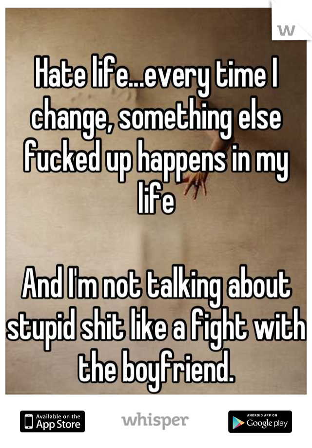 Hate life...every time I change, something else fucked up happens in my life

And I'm not talking about stupid shit like a fight with the boyfriend.