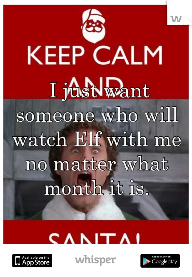  I just want someone who will watch Elf with me no matter what month it is.