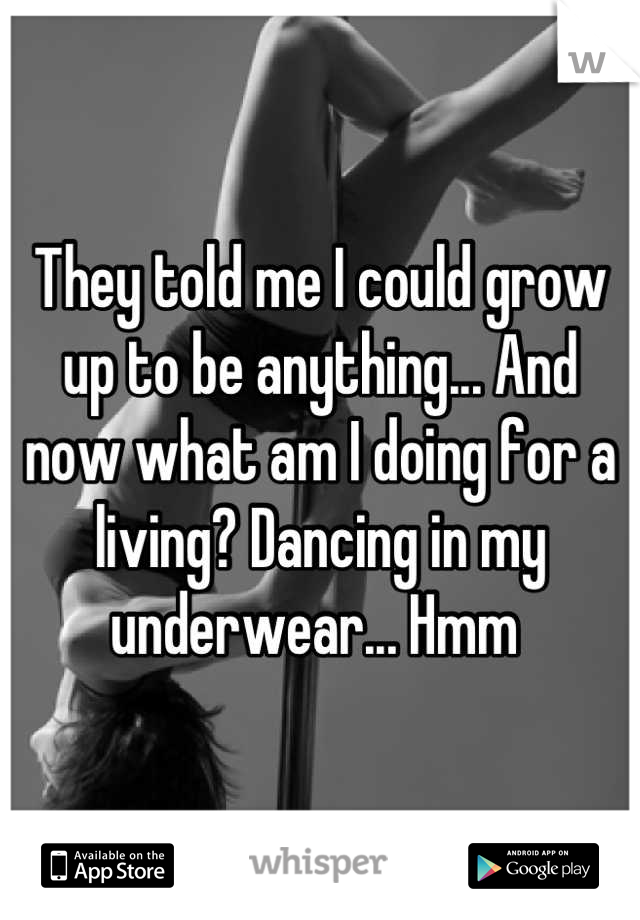 They told me I could grow up to be anything... And now what am I doing for a living? Dancing in my underwear... Hmm 