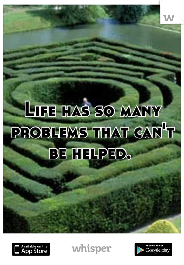 Life has so many problems that can't be helped. 