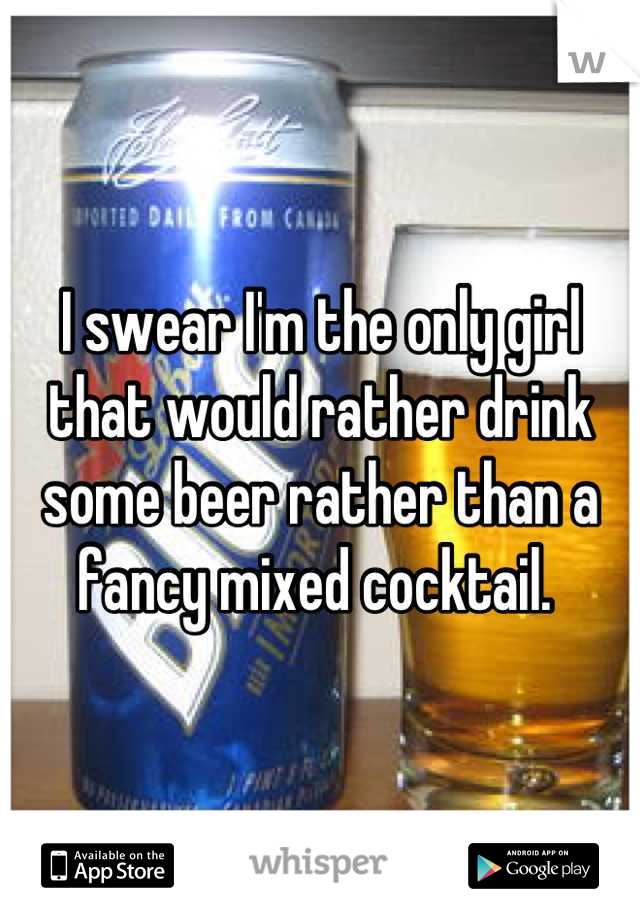 I swear I'm the only girl that would rather drink some beer rather than a fancy mixed cocktail. 