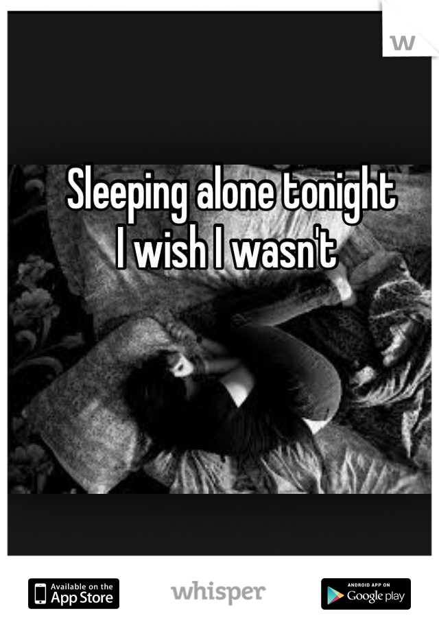 Sleeping alone tonight
I wish I wasn't 