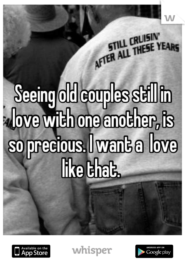 Seeing old couples still in love with one another, is so precious. I want a  love like that. 