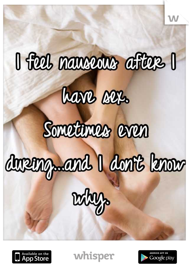 I feel nauseous after I have sex. 
Sometimes even during...and I don't know why. 