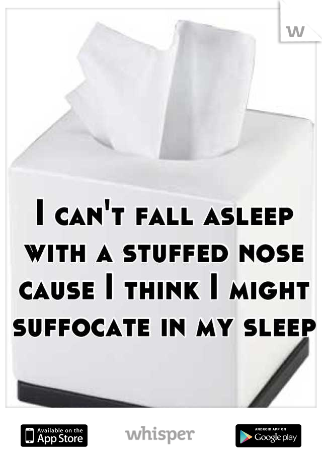 I can't fall asleep with a stuffed nose cause I think I might suffocate in my sleep