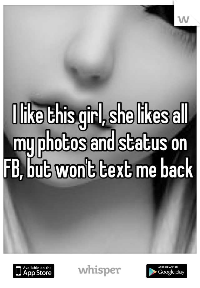 I like this girl, she likes all my photos and status on FB, but won't text me back 