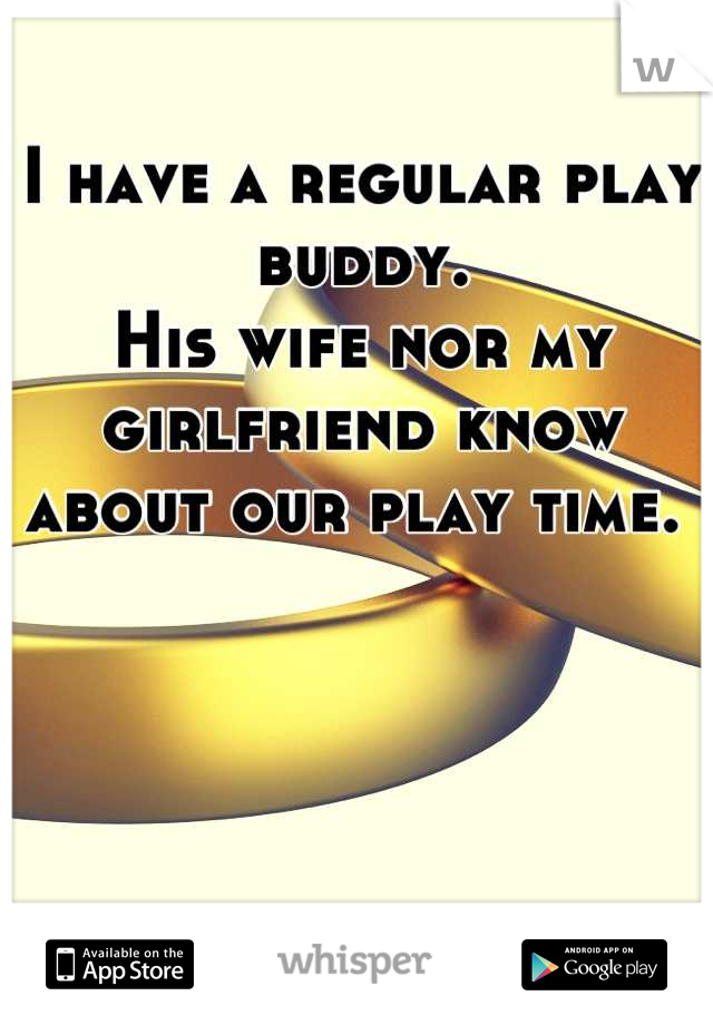 I have a regular play buddy.
His wife nor my girlfriend know about our play time. 
