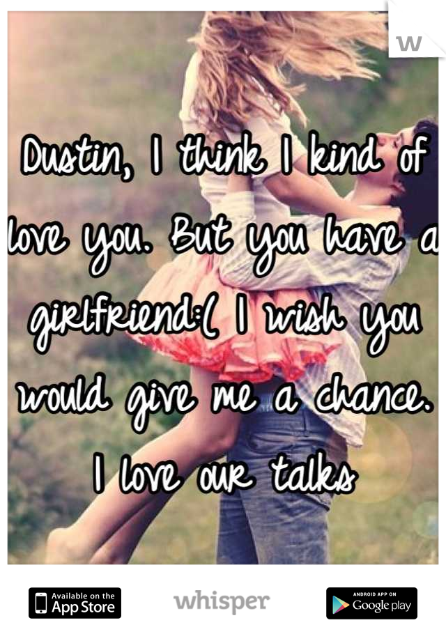 Dustin, I think I kind of love you. But you have a girlfriend:( I wish you would give me a chance. I love our talks