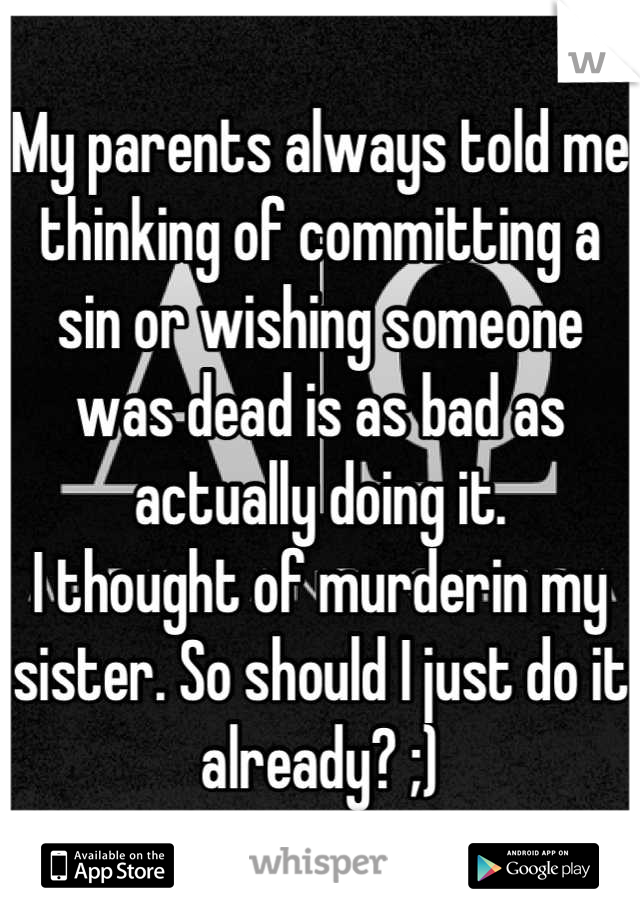 My parents always told me thinking of committing a sin or wishing someone was dead is as bad as actually doing it. 
I thought of murderin my sister. So should I just do it already? ;)