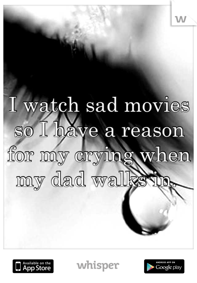 I watch sad movies so I have a reason for my crying when my dad walks in. 