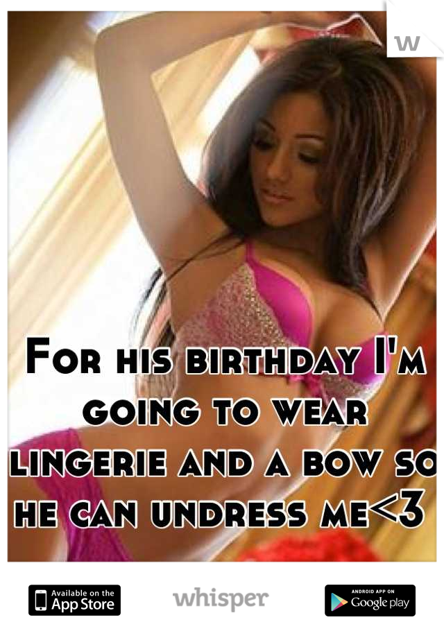 For his birthday I'm going to wear lingerie and a bow so he can undress me<3 
